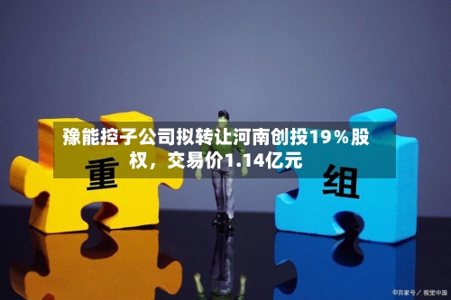 豫能控子公司拟转让河南创投19％股权	，交易价1.14亿元-第1张图片