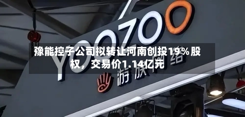 豫能控子公司拟转让河南创投19％股权，交易价1.14亿元-第2张图片
