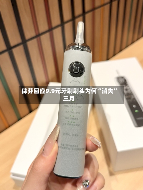 徕芬回应9.9元牙刷刷头为何“消失	”三月-第2张图片