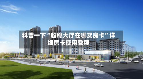 科普一下“超稳大厅在哪买房卡	”详细房卡使用教程-第2张图片