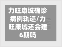 力旺康城确诊病例轨迹/力旺康城还会建6期吗