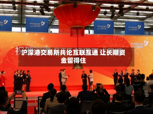 沪深港交易所共论互联互通 让长期资金留得住-第3张图片