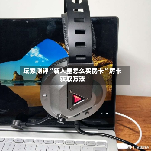 玩家测评“新人皇怎么买房卡”房卡获取方法