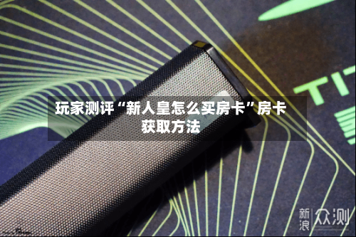 玩家测评“新人皇怎么买房卡”房卡获取方法-第2张图片