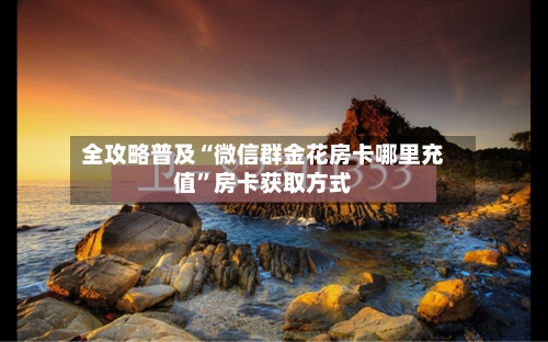 全攻略普及“微信群金花房卡哪里充值”房卡获取方式-第2张图片