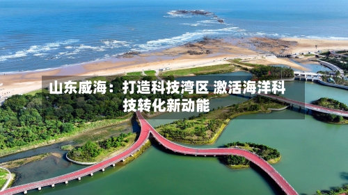 山东威海:打造科技湾区 激活海洋科技转化新动能