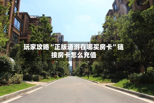 玩家攻略“正版道游在哪买房卡”链接房卡怎么充值