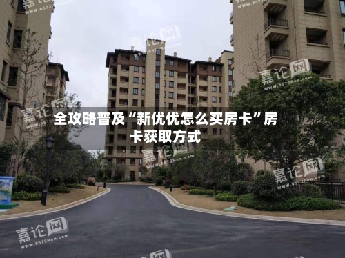 全攻略普及“新优优怎么买房卡”房卡获取方式-第2张图片