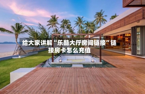 给大家讲解“乐酷大厅房间链接	”链接房卡怎么充值-第2张图片