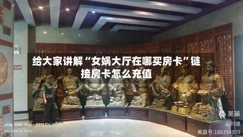 给大家讲解“女娲大厅在哪买房卡”链接房卡怎么充值-第3张图片