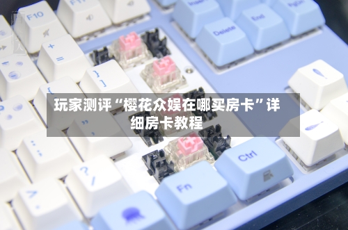 玩家测评“樱花众娱在哪买房卡”详细房卡教程