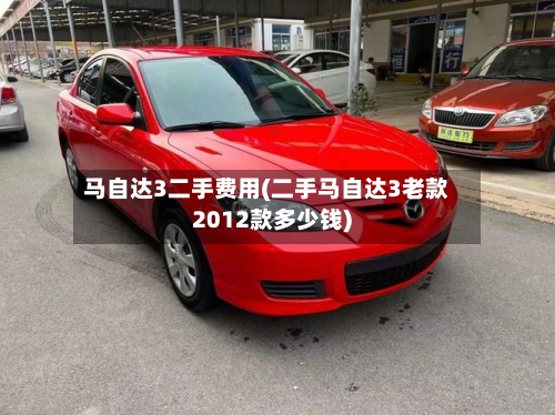 马自达3二手费用(二手马自达3老款2012款多少钱)