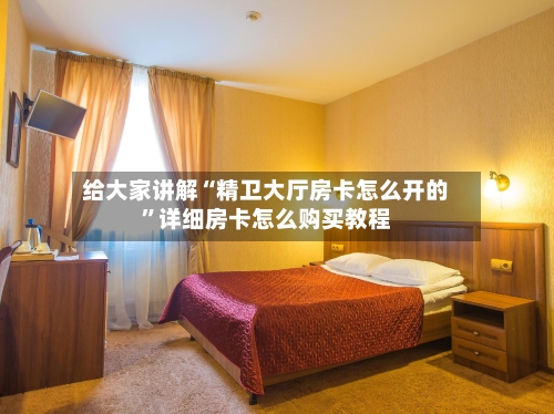 给大家讲解“精卫大厅房卡怎么开的	”详细房卡怎么购买教程-第2张图片