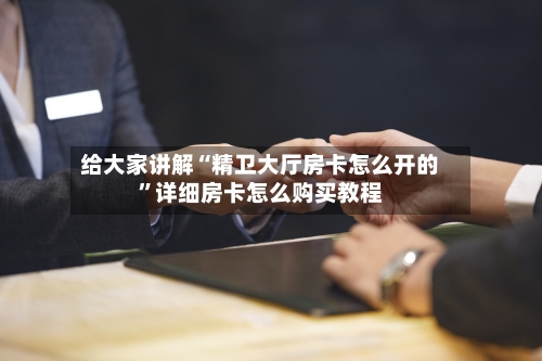 给大家讲解“精卫大厅房卡怎么开的”详细房卡怎么购买教程
