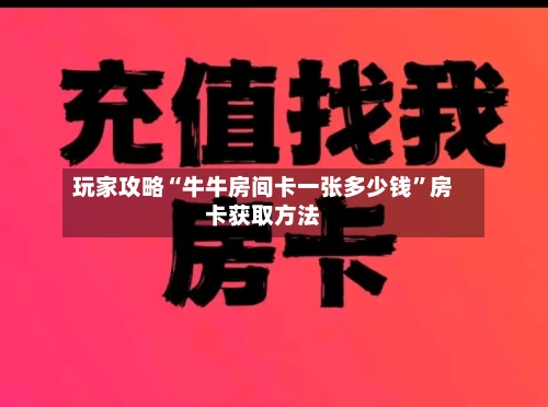 玩家攻略“牛牛房间卡一张多少钱	”房卡获取方法-第3张图片