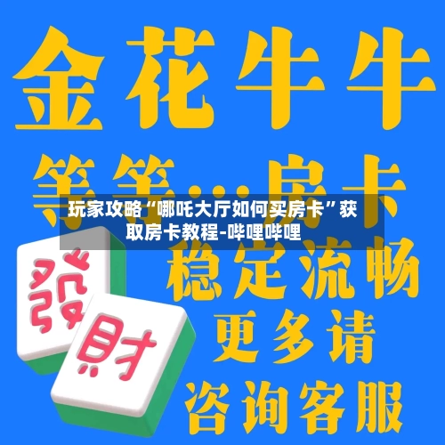 玩家攻略“哪吒大厅如何买房卡”获取房卡教程-哔哩哔哩-第3张图片