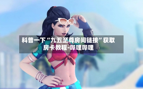 科普一下“九五至尊房间链接”获取房卡教程-哔哩哔哩-第2张图片
