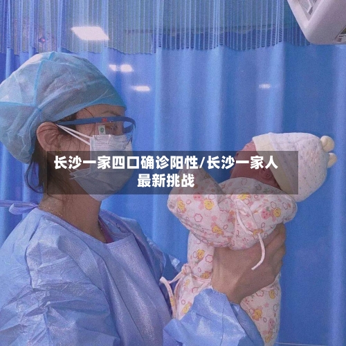 长沙一家四口确诊阳性/长沙一家人最新挑战