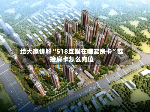 给大家讲解“518互娱在哪买房卡”链接房卡怎么充值
