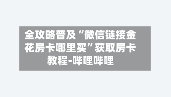 全攻略普及“微信链接金花房卡哪里买”获取房卡教程-哔哩哔哩