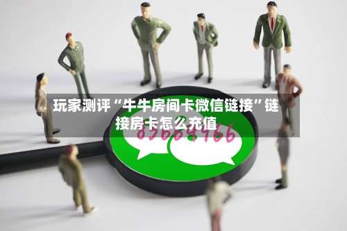 玩家测评“牛牛房间卡微信链接”链接房卡怎么充值