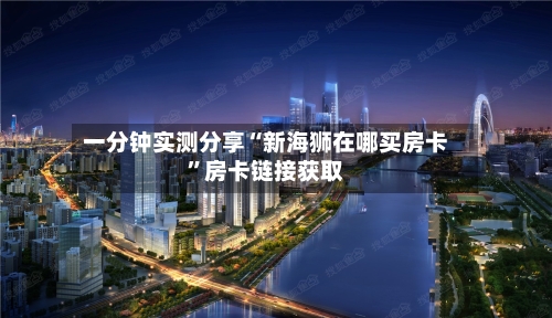 一分钟实测分享“新海狮在哪买房卡”房卡链接获取-第2张图片