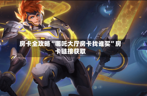 房卡全攻略“哪吒大厅房卡找谁买”房卡链接获取-第2张图片