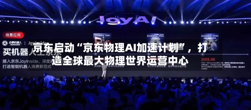 京东启动“京东物理AI加速计划”，打造全球最大物理世界运营中心-第2张图片