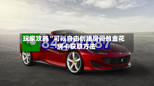 玩家攻略“可以自由创建房间的金花”房卡获取方法
