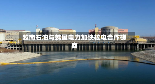 越南石油与韩国电力加快核电合作磋商-第2张图片
