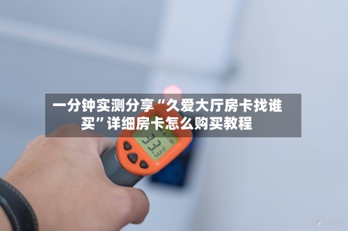 一分钟实测分享“久爱大厅房卡找谁买”详细房卡怎么购买教程-第2张图片