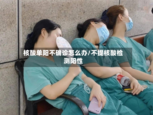 核酸单阳不确诊怎么办/不提核酸检测阳性-第2张图片