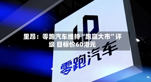 里昂：零跑汽车维持“跑赢大市”评级 目标价60港元-第2张图片