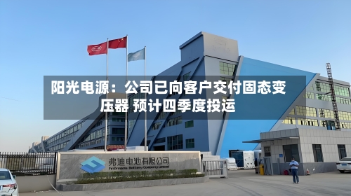 阳光电源:公司已向客户交付固态变压器 预计四季度投运