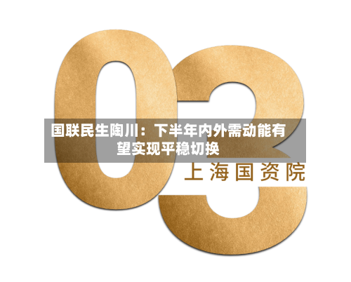 国联民生陶川:下半年内外需动能有望实现平稳切换