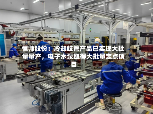 恒帅股份：冷却歧管产品已实现大批量量产	，电子水泵取得大批量定点项目-第3张图片
