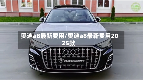 奥迪a8最新费用/奥迪a8最新费用2025款