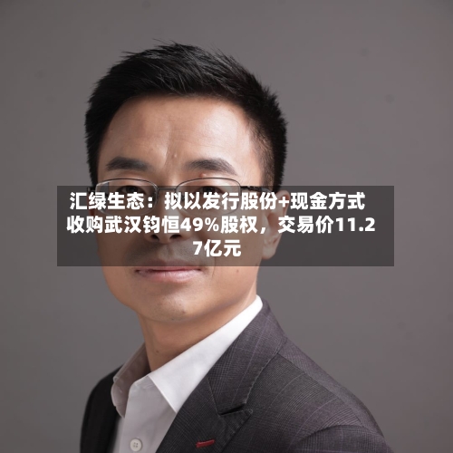 汇绿生态：拟以发行股份+现金方式收购武汉钧恒49%股权	，交易价11.27亿元-第2张图片
