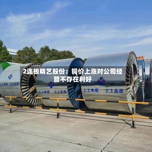 2连板精艺股份：铜价上涨对公司经营不存在利好-第3张图片