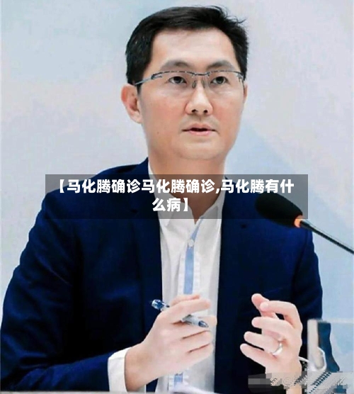 【马化腾确诊马化腾确诊,马化腾有什么病】-第2张图片