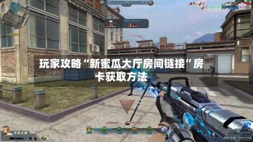 玩家攻略“新蜜瓜大厅房间链接”房卡获取方法-第2张图片