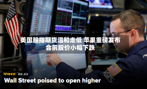 美国股指期货温和走低 苹果重磅发布会前股价小幅下跌-第3张图片