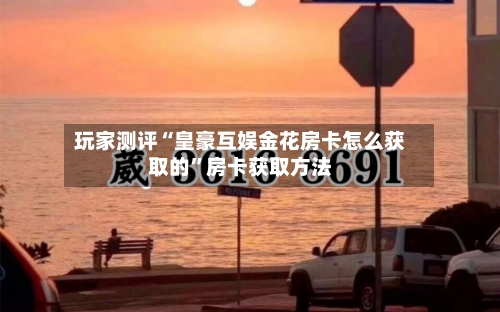 玩家测评“皇豪互娱金花房卡怎么获取的”房卡获取方法-第2张图片