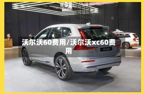 沃尔沃60费用/沃尔沃xc60费用