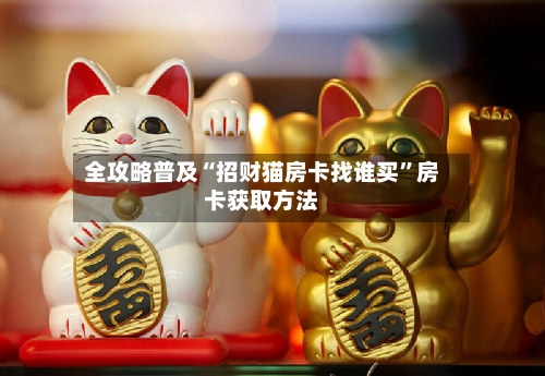 全攻略普及“招财猫房卡找谁买”房卡获取方法