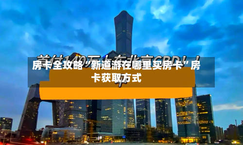 房卡全攻略“新道游在哪里买房卡”房卡获取方式