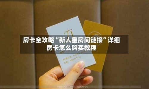 房卡全攻略“新人皇房间链接”详细房卡怎么购买教程-第2张图片