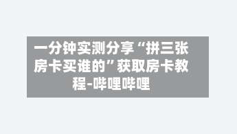 一分钟实测分享“拼三张房卡买谁的”获取房卡教程-哔哩哔哩-第2张图片