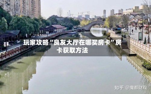 玩家攻略“良友大厅在哪买房卡”房卡获取方法-第3张图片