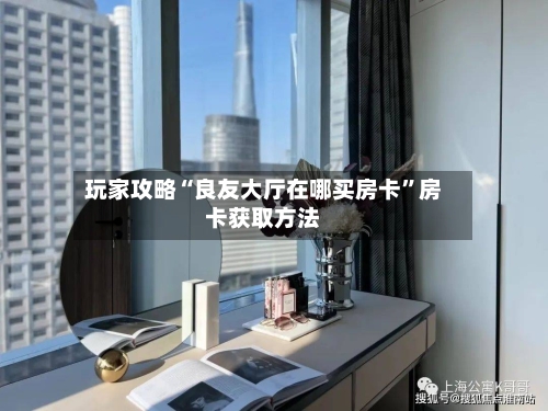 玩家攻略“良友大厅在哪买房卡”房卡获取方法-第2张图片